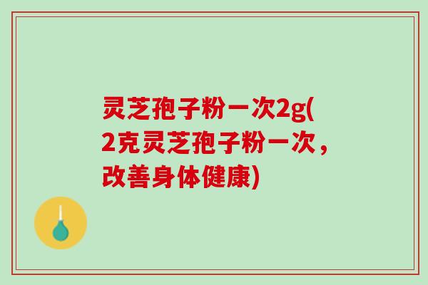 灵芝孢子粉一次2g(2克灵芝孢子粉一次，改善身体健康)