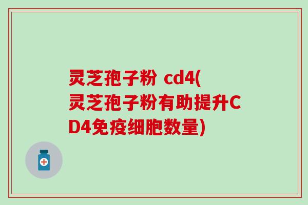 灵芝孢子粉 cd4(灵芝孢子粉有助提升CD4免疫细胞数量)