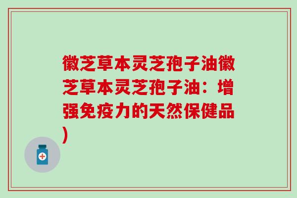 徽芝草本灵芝孢子油徽芝草本灵芝孢子油：增强免疫力的天然保健品)