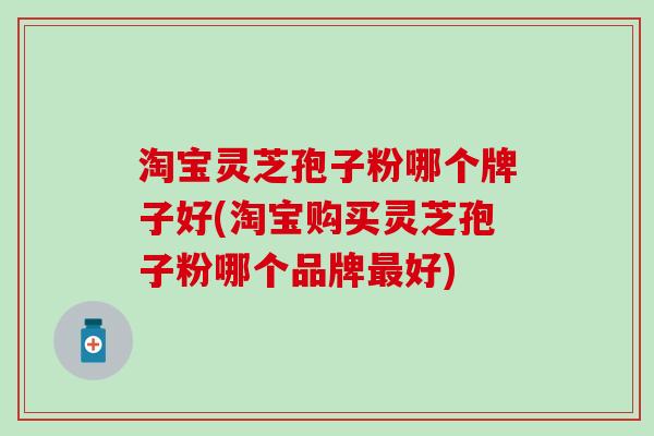 淘宝灵芝孢子粉哪个牌子好(淘宝购买灵芝孢子粉哪个品牌最好)