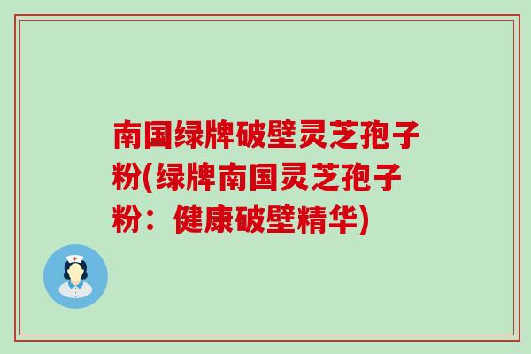 南国绿牌破壁灵芝孢子粉(绿牌南国灵芝孢子粉：健康破壁精华)