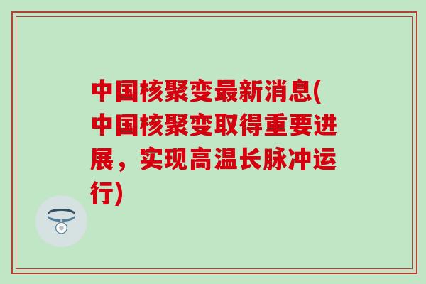 中国核聚变最新消息(中国核聚变取得重要进展，实现高温长脉冲运行)