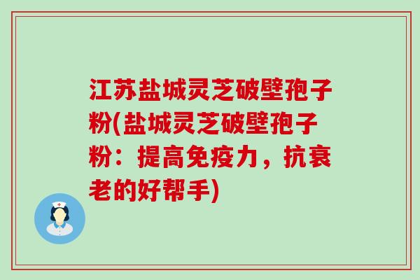 江苏盐城灵芝破壁孢子粉(盐城灵芝破壁孢子粉：提高免疫力，抗衰老的好帮手)