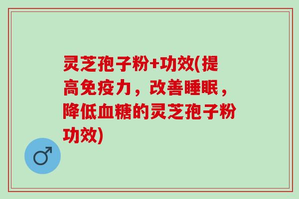 灵芝孢子粉+功效(提高免疫力，改善睡眠，降低血糖的灵芝孢子粉功效)