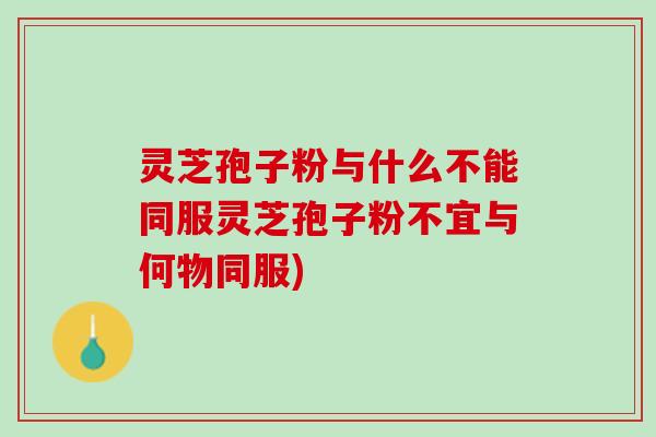 灵芝孢子粉与什么不能同服灵芝孢子粉不宜与何物同服)