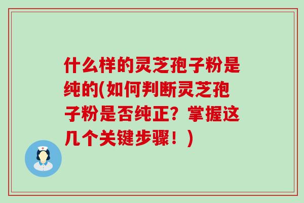 什么样的灵芝孢子粉是纯的(如何判断灵芝孢子粉是否纯正？掌握这几个关键步骤！)