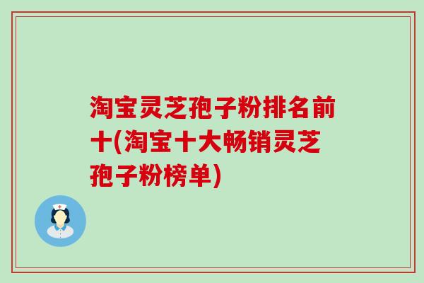 淘宝灵芝孢子粉排名前十(淘宝十大畅销灵芝孢子粉榜单)