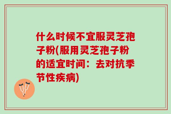 什么时候不宜服灵芝孢子粉(服用灵芝孢子粉的适宜时间：去对抗季节性疾病)