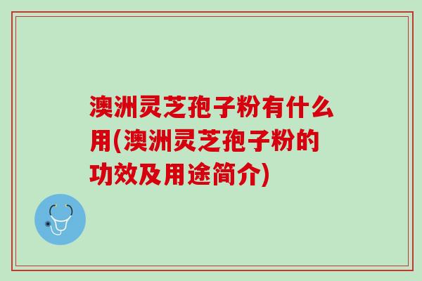 澳洲灵芝孢子粉有什么用(澳洲灵芝孢子粉的功效及用途简介)