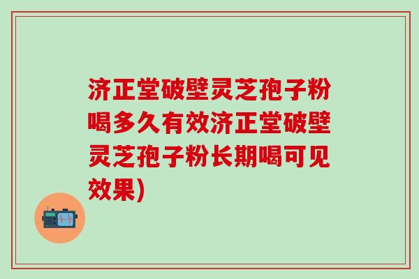 济正堂破壁灵芝孢子粉喝多久有效济正堂破壁灵芝孢子粉长期喝可见效果)