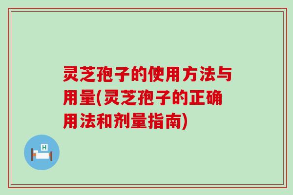 灵芝孢子的使用方法与用量(灵芝孢子的正确用法和剂量指南)