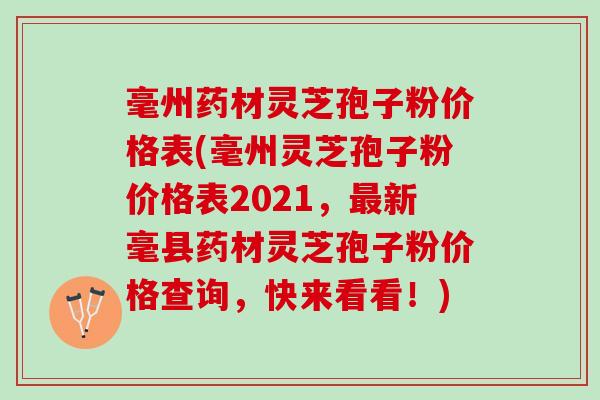 毫州药材灵芝孢子粉价格表(毫州灵芝孢子粉价格表2021，最新毫县药材灵芝孢子粉价格查询，快来看看！)