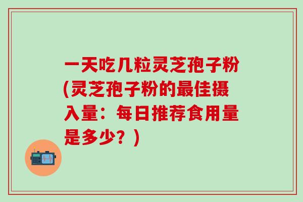 一天吃几粒灵芝孢子粉(灵芝孢子粉的最佳摄入量：每日推荐食用量是多少？)
