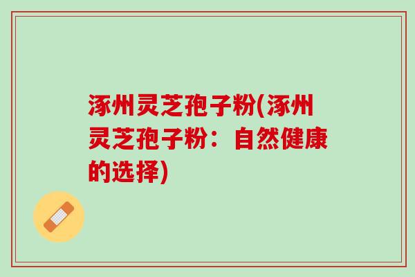 涿州灵芝孢子粉(涿州灵芝孢子粉：自然健康的选择)