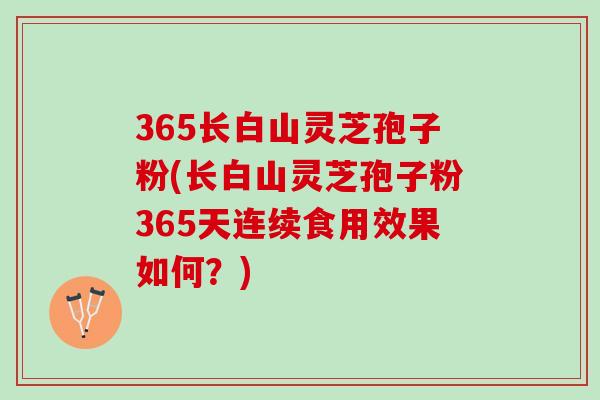 365长白山灵芝孢子粉(长白山灵芝孢子粉365天连续食用效果如何？)