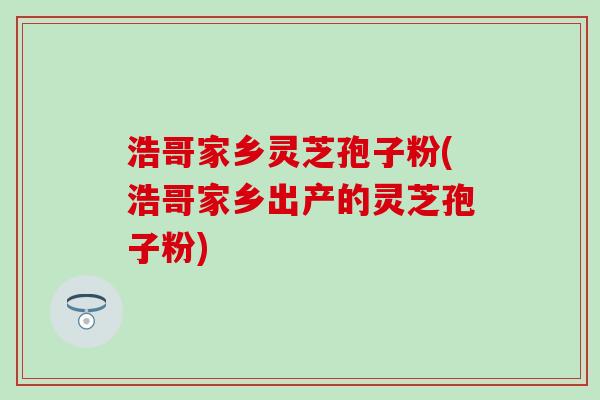 浩哥家乡灵芝孢子粉(浩哥家乡出产的灵芝孢子粉)