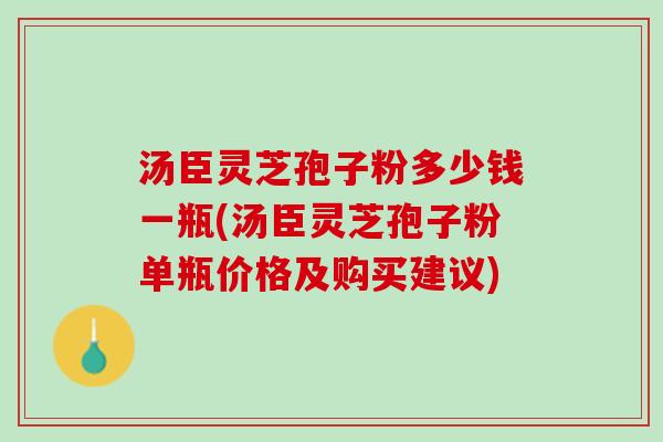 汤臣灵芝孢子粉多少钱一瓶(汤臣灵芝孢子粉单瓶价格及购买建议)