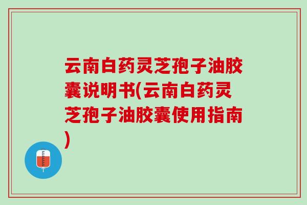 云南白药灵芝孢子油胶囊说明书(云南白药灵芝孢子油胶囊使用指南)