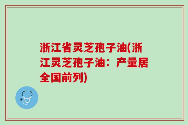 浙江省灵芝孢子油(浙江灵芝孢子油：产量居全国前列)