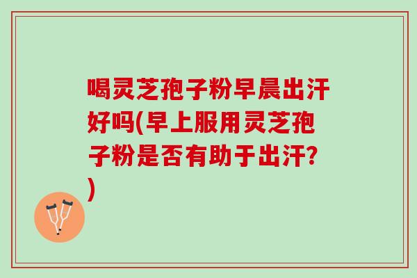 喝灵芝孢子粉早晨出汗好吗(早上服用灵芝孢子粉是否有助于出汗？)
