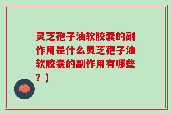 灵芝孢子油软胶囊的副作用是什么灵芝孢子油软胶囊的副作用有哪些？)