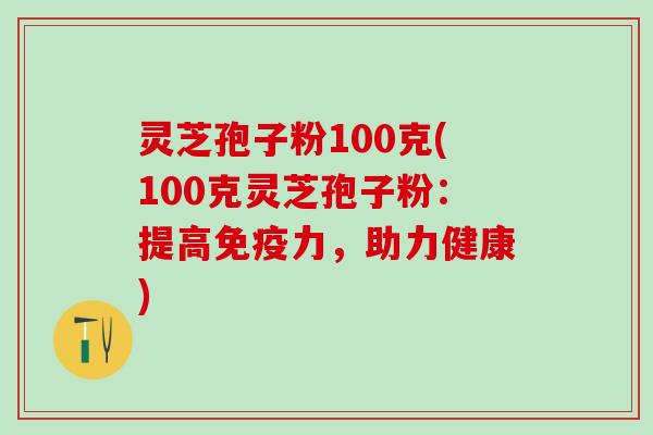灵芝孢子粉100克(100克灵芝孢子粉：提高免疫力，助力健康)