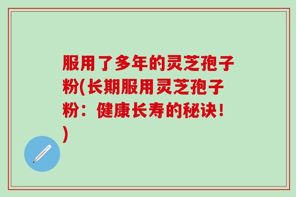 服用了多年的灵芝孢子粉(长期服用灵芝孢子粉：健康长寿的秘诀！)