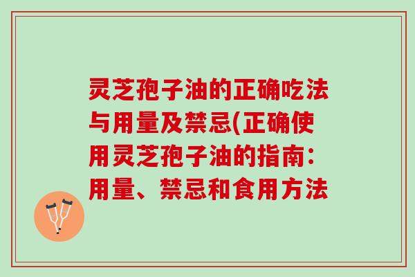 灵芝孢子油的正确吃法与用量及禁忌(正确使用灵芝孢子油的指南:用量、禁忌和食用方法 灵芝孢子油的正确吃法与用量及禁忌(正确使用灵芝孢子油的指南:用量、禁忌和食用方法