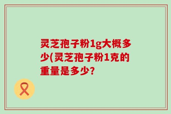 灵芝孢子粉1g大概多少(灵芝孢子粉1克的重量是多少？