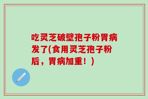 吃灵芝破壁孢子粉胃病发了(食用灵芝孢子粉后，胃病加重！)