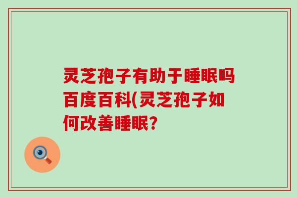 灵芝孢子有助于睡眠吗百度百科(灵芝孢子如何改善睡眠？