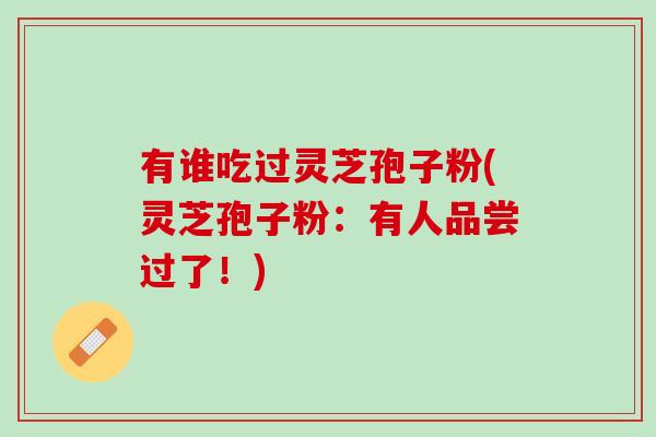 有谁吃过灵芝孢子粉(灵芝孢子粉：有人品尝过了！)