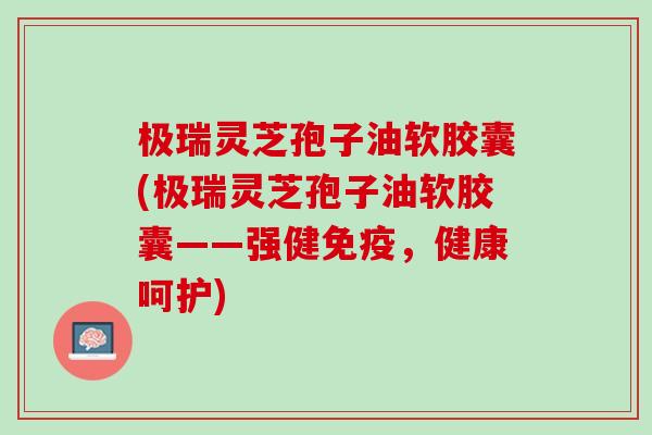 极瑞灵芝孢子油软胶囊(极瑞灵芝孢子油软胶囊——强健免疫，健康呵护)