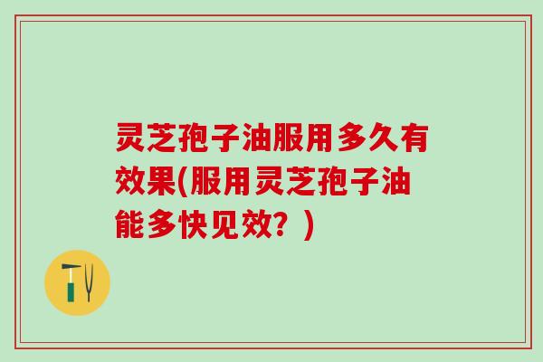 灵芝孢子油服用多久有效果(服用灵芝孢子油能多快见效？)