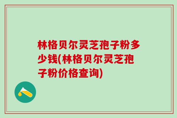 林格贝尔灵芝孢子粉多少钱(林格贝尔灵芝孢子粉价格查询)