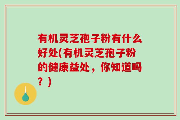 有机灵芝孢子粉有什么好处(有机灵芝孢子粉的健康益处，你知道吗？)