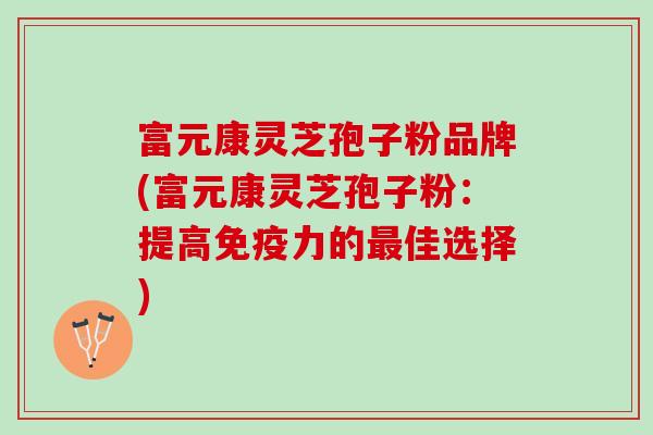 富元康灵芝孢子粉品牌(富元康灵芝孢子粉：提高免疫力的最佳选择)