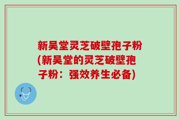 新吴堂灵芝破壁孢子粉(新吴堂的灵芝破壁孢子粉：强效养生必备)