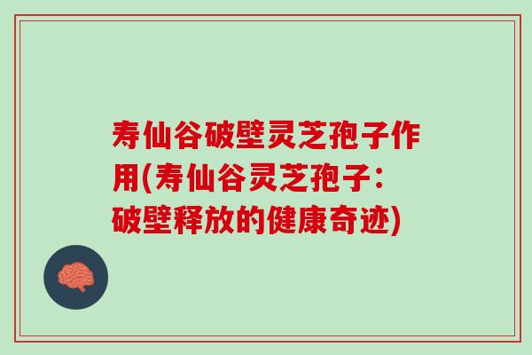 寿仙谷破壁灵芝孢子作用(寿仙谷灵芝孢子：破壁释放的健康奇迹)