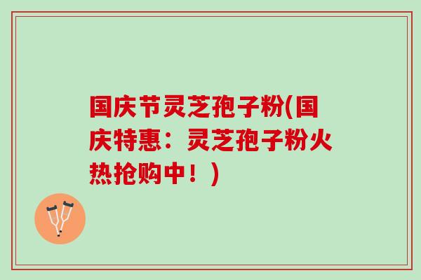 国庆节灵芝孢子粉(国庆特惠：灵芝孢子粉火热抢购中！)