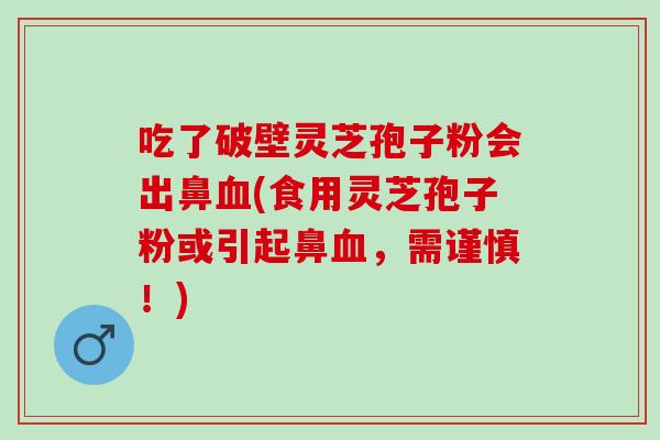 吃了破壁灵芝孢子粉会出鼻血(食用灵芝孢子粉或引起鼻血，需谨慎！)