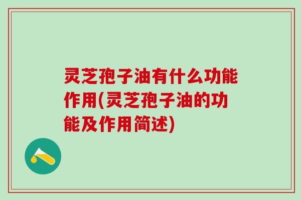 灵芝孢子油有什么功能作用(灵芝孢子油的功能及作用简述)