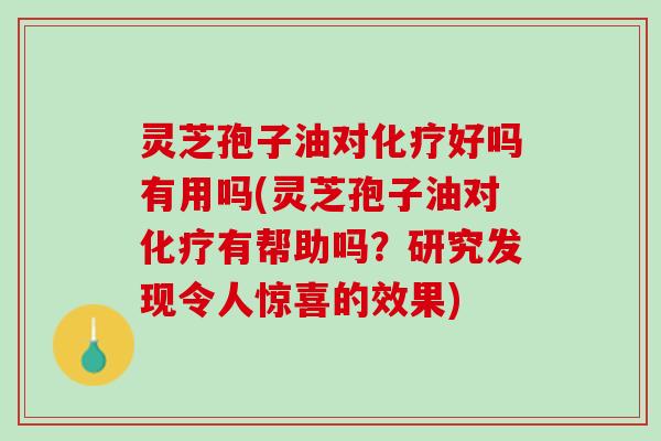 灵芝孢子油对化疗好吗有用吗(灵芝孢子油对化疗有帮助吗？研究发现令人惊喜的效果)