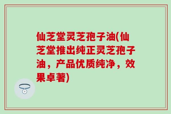 仙芝堂灵芝孢子油(仙芝堂推出纯正灵芝孢子油，产品优质纯净，效果卓著)