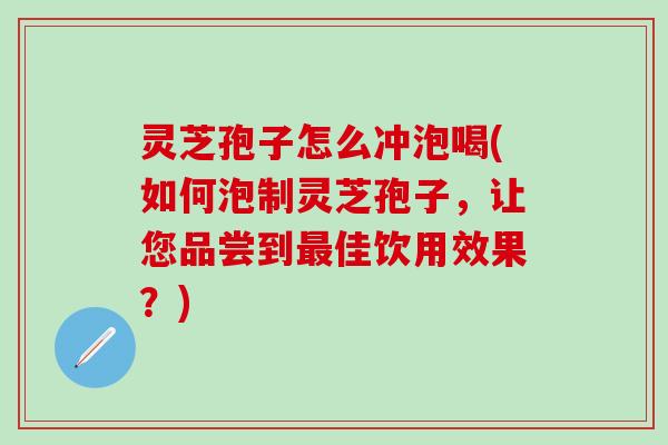 灵芝孢子怎么冲泡喝(如何泡制灵芝孢子，让您品尝到最佳饮用效果？)