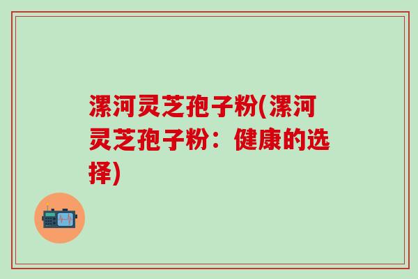 漯河灵芝孢子粉(漯河灵芝孢子粉：健康的选择)