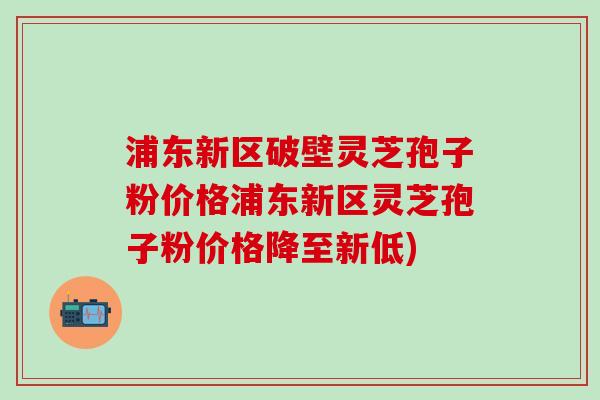浦东新区破壁灵芝孢子粉价格浦东新区灵芝孢子粉价格降至新低)