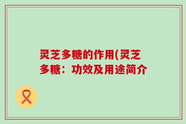 灵芝多糖的作用(灵芝多糖：功效及用途简介