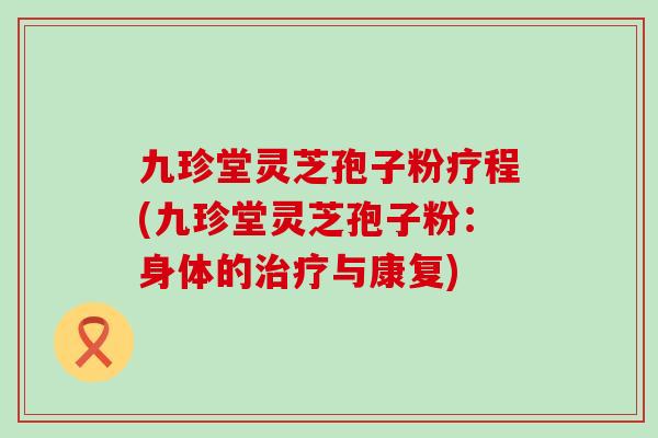 九珍堂灵芝孢子粉疗程(九珍堂灵芝孢子粉：身体的治疗与康复)