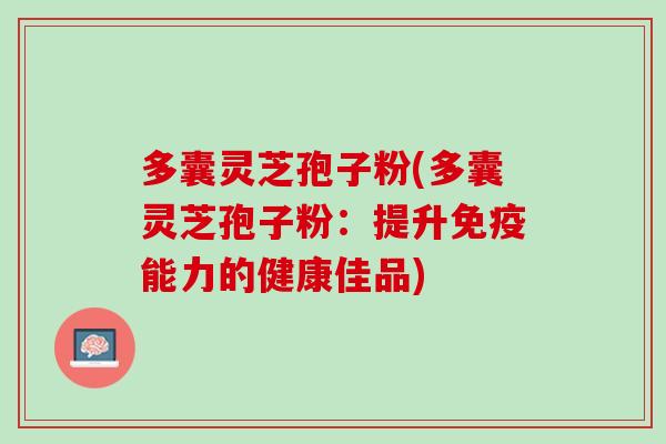 多囊灵芝孢子粉(多囊灵芝孢子粉：提升免疫能力的健康佳品)
